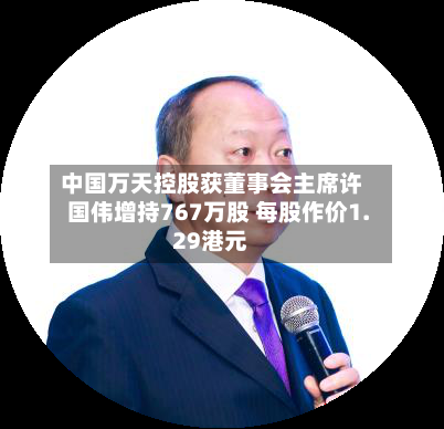 中国万天控股获董事会主席许国伟增持767万股 每股作价1.29港元
