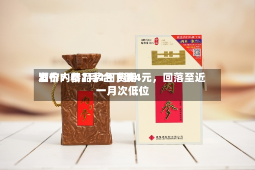 酒价内参7月1日费用发布：精品茅台下跌4元，回落至近一月次低位