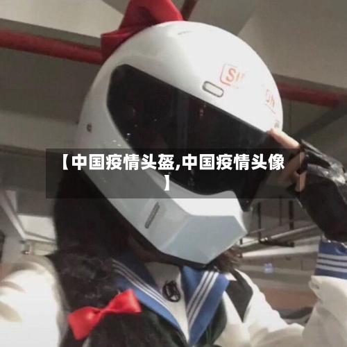 【中国疫情头盔,中国疫情头像】-第3张图片