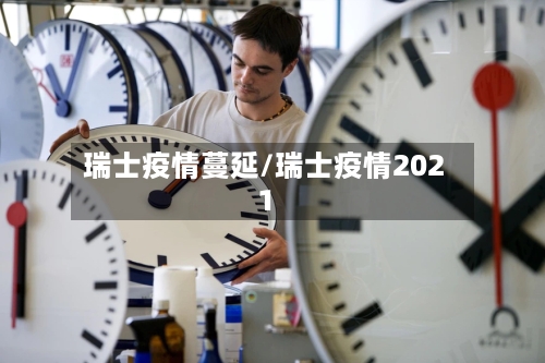 瑞士疫情蔓延/瑞士疫情2021