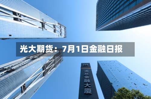 光大期货：7月1日金融日报