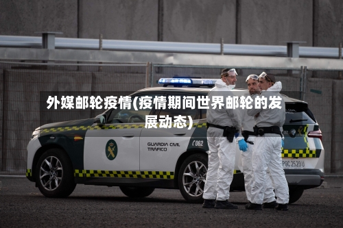外媒邮轮疫情(疫情期间世界邮轮的发展动态)-第2张图片