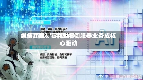 中信建投：嘉利世界维持“买入”评级 AI伺服器业务成核心驱动-第2张图片