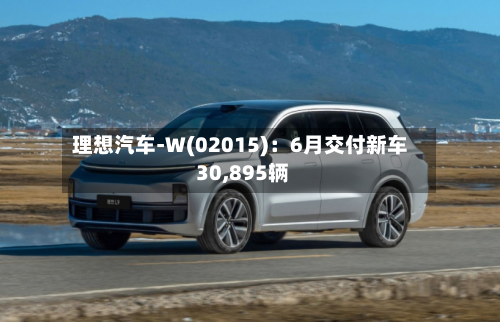 理想汽车-W(02015):6月交付新车 30,895辆-第2张图片