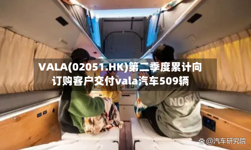 VALA(02051.HK)第二季度累计向订购客户交付vala汽车509辆