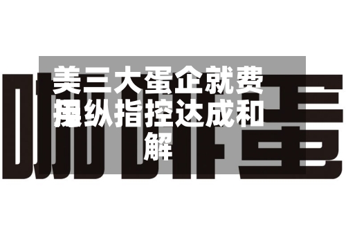 美三大蛋企就费用
操纵指控达成和解-第2张图片