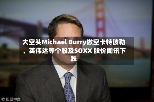 大空头Michael Burry做空卡特彼勒	、英伟达等个股及SOXX 股价闻讯下跌-第2张图片