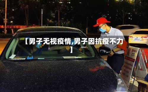【男子无视疫情,男子因抗疫不力】