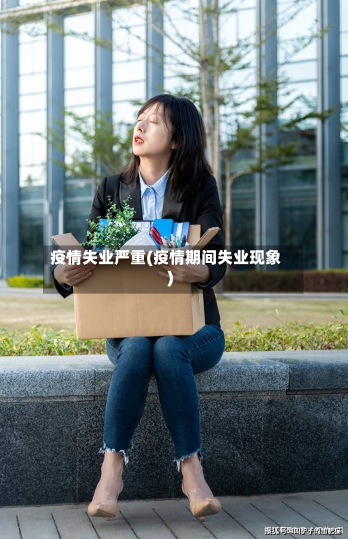 疫情失业严重(疫情期间失业现象)-第2张图片