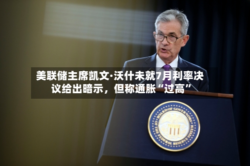 美联储主席凯文·沃什未就7月利率决议给出暗示，但称通胀“过高”