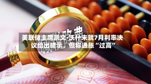 美联储主席凯文·沃什未就7月利率决议给出暗示，但称通胀“过高	”-第3张图片