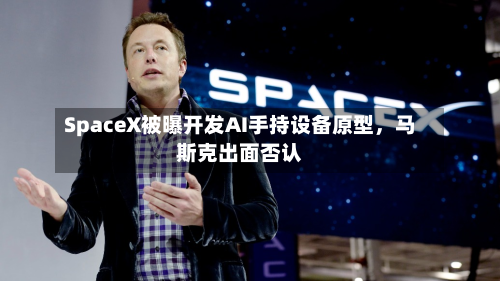 SpaceX被曝开发AI手持设备原型，马斯克出面否认-第2张图片