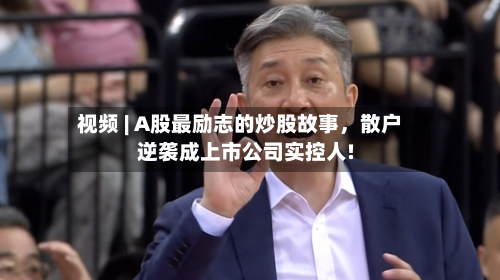视频 | A股最励志的炒股故事，散户逆袭成上市公司实控人!