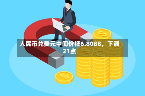人民币兑美元中间价报6.8088	，下调21点-第3张图片