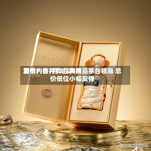 酒价内参7月2日费用发布：古井贡古20精品茅台领涨 总价低位小幅反弹