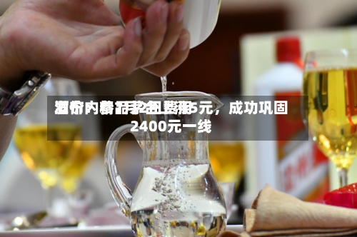 酒价内参7月2日费用发布：精品茅台上涨5元，成功巩固2400元一线-第2张图片