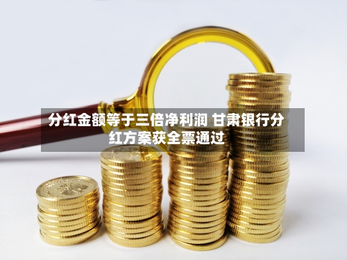 分红金额等于三倍净利润 甘肃银行分红方案获全票通过