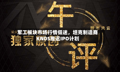 军工板块市场行情低迷，坦克制造商KNDS推迟IPO计划-第2张图片