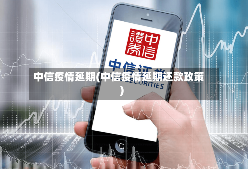 中信疫情延期(中信疫情延期还款政策)