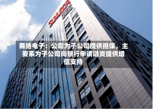 商络电子：公司为子公司提供担保，主要系为子公司向银行申请融资提供增信支持