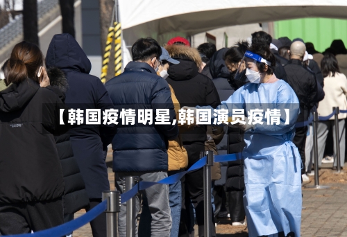 【韩国疫情明星,韩国演员疫情】-第3张图片