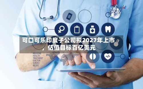 可口可乐印度子公司拟2027年上市	，估值目标百亿美元-第3张图片