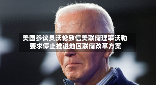 美国参议员沃伦致信美联储理事沃勒 要求停止推进地区联储改革方案-第2张图片