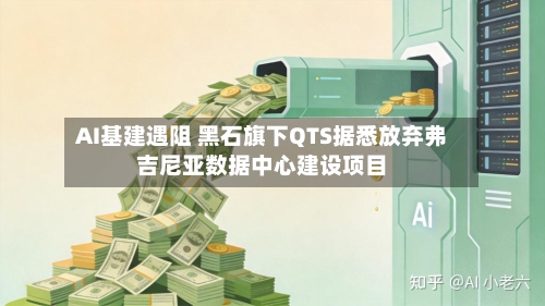 AI基建遇阻 黑石旗下QTS据悉放弃弗吉尼亚数据中心建设项目-第2张图片