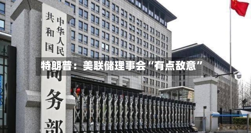 特朗普：美联储理事会“有点敌意”-第2张图片