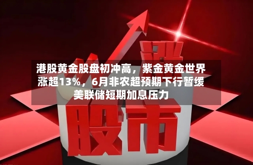港股黄金股盘初冲高，紫金黄金世界涨超13%	，6月非农超预期下行暂缓美联储短期加息压力-第2张图片