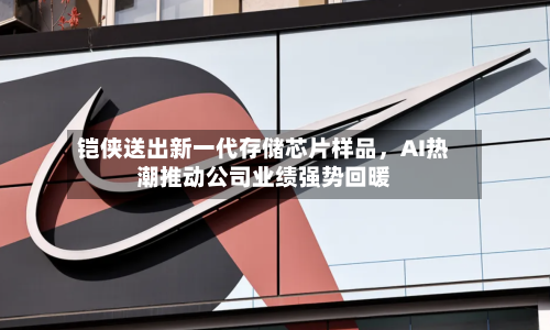铠侠送出新一代存储芯片样品，AI热潮推动公司业绩强势回暖-第2张图片