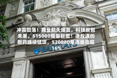 冲高回落！商业航天爆发，科技反包未果	，515000爆量巨震！港股通创新药继续猛攻，520880单周暴涨超16%-第3张图片