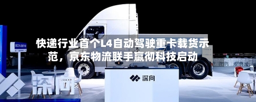 快递行业首个L4自动驾驶重卡载货示范，京东物流联手嬴彻科技启动-第2张图片
