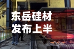 东岳硅材发布上半年预增公告 净利润同比增长904.88%~952.28%-第2张图片