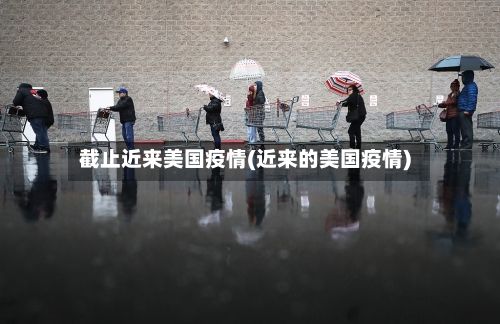 截止近来美国疫情(近来的美国疫情)-第2张图片