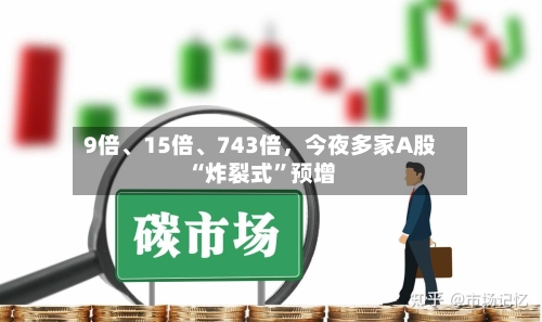 9倍	、15倍、743倍	，今夜多家A股“炸裂式”预增-第2张图片