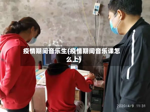 疫情期间音乐生(疫情期间音乐课怎么上)
