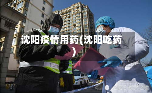 沈阳疫情用药(沈阳吃药)