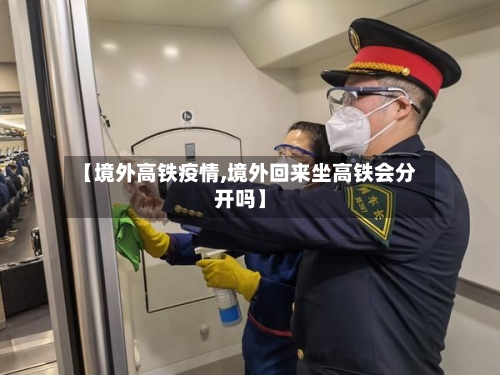【境外高铁疫情,境外回来坐高铁会分开吗】