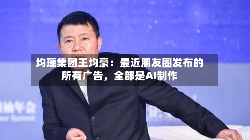 均瑶集团王均豪：最近朋友圈发布的所有广告，全部是AI制作