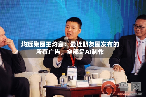 均瑶集团王均豪：最近朋友圈发布的所有广告，全部是AI制作-第2张图片