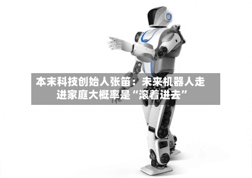 本末科技创始人张笛：未来机器人走进家庭大概率是“滚着进去	”-第2张图片