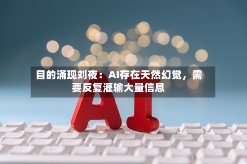 目的涌现刘夜：AI存在天然幻觉，需要反复灌输大量信息-第2张图片