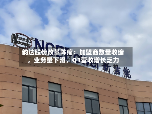 韵达股份改革阵痛：加盟商数量收缩，业务量下滑	，Q1营收增长乏力-第2张图片