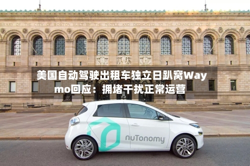 美国自动驾驶出租车独立日趴窝Waymo回应：拥堵干扰正常运营