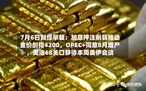 7月6日财经早餐：加息押注削弱推动金价剑指4200，OPEC+同意8月增产，美油68关口静待本周美伊会谈-第3张图片