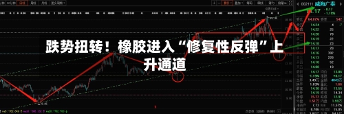 跌势扭转！橡胶进入“修复性反弹”上升通道