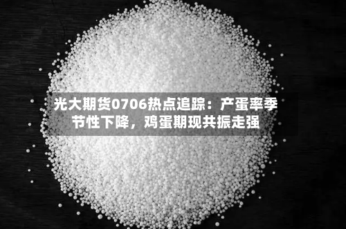 光大期货0706热点追踪：产蛋率季节性下降	，鸡蛋期现共振走强-第2张图片