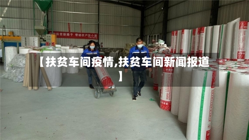【扶贫车间疫情,扶贫车间新闻报道】