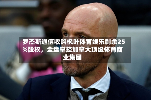 罗杰斯通信收购枫叶体育娱乐剩余25%股权，全盘掌控加拿大顶级体育商业集团-第2张图片